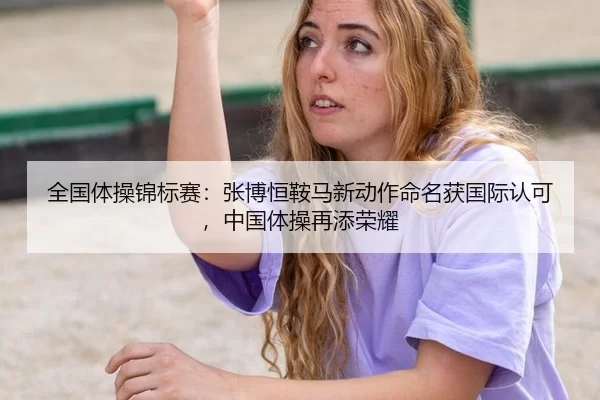 全国体操锦标赛：张博恒鞍马新动作命名获国际认可，中国体操再添荣耀