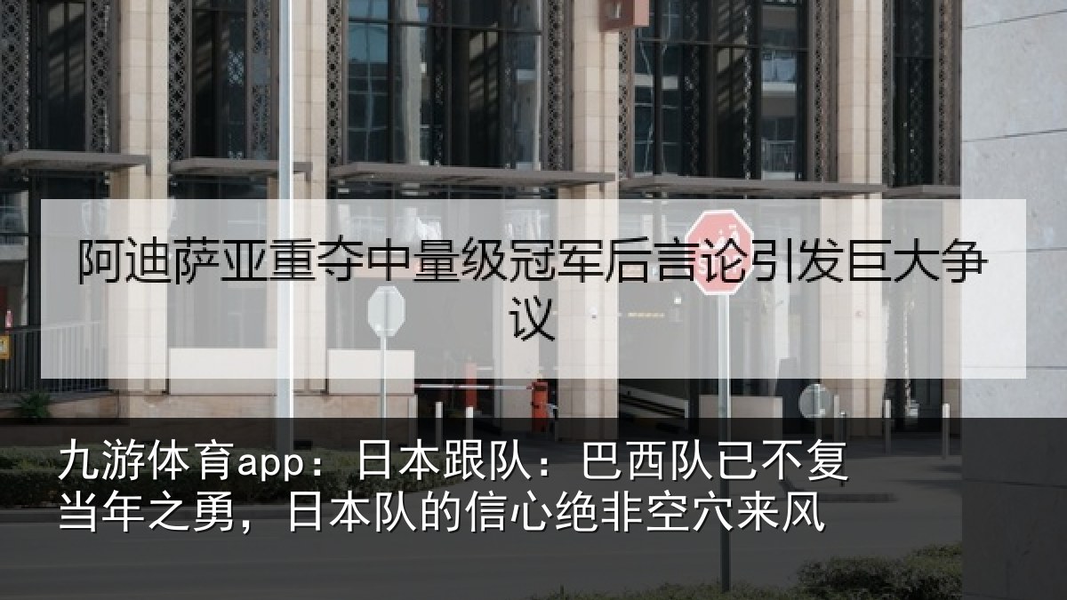 九游体育app：日本跟队：巴西队已不复当年之勇，日本队的信心绝非空穴来风
