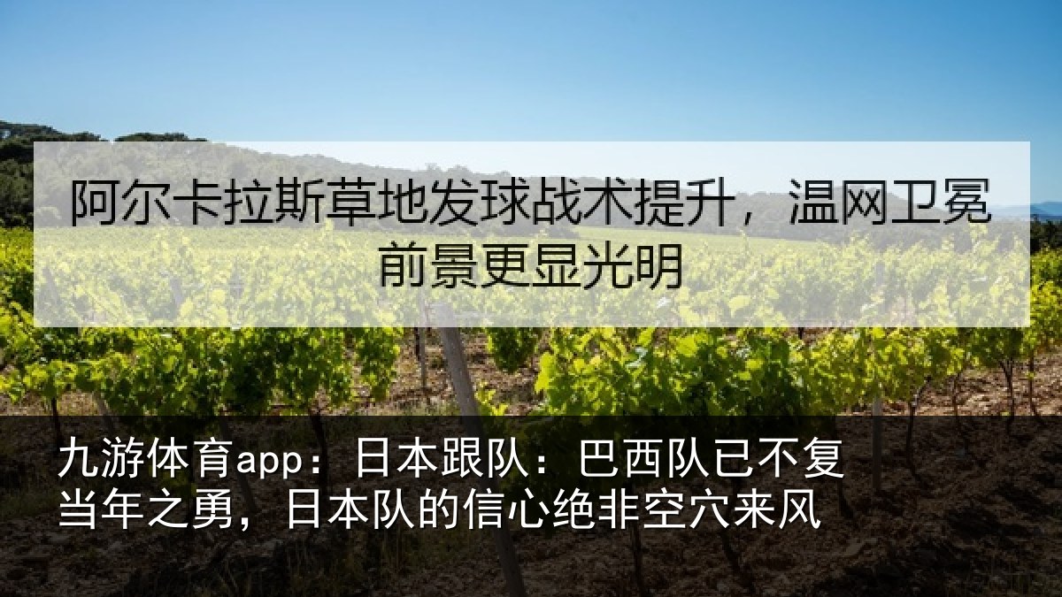 九游体育app：日本跟队：巴西队已不复当年之勇，日本队的信心绝非空穴来风
