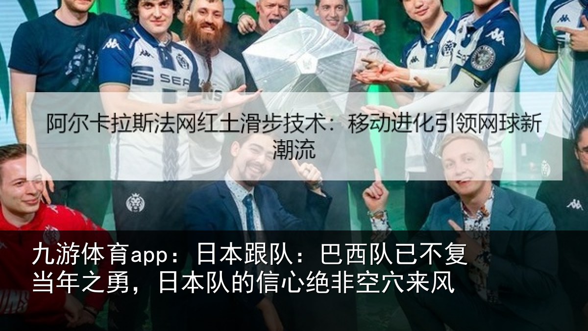 九游体育app:日本跟队:巴西队已不复当年之勇,日本队的信心绝非空穴来风