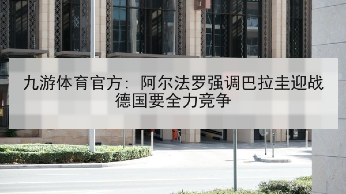 九游体育官方: 阿尔法罗强调巴拉圭迎战德国要全力竞争