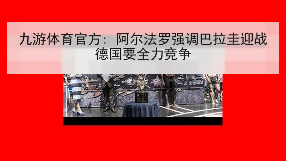 九游体育官方: 阿尔法罗强调巴拉圭迎战德国要全力竞争