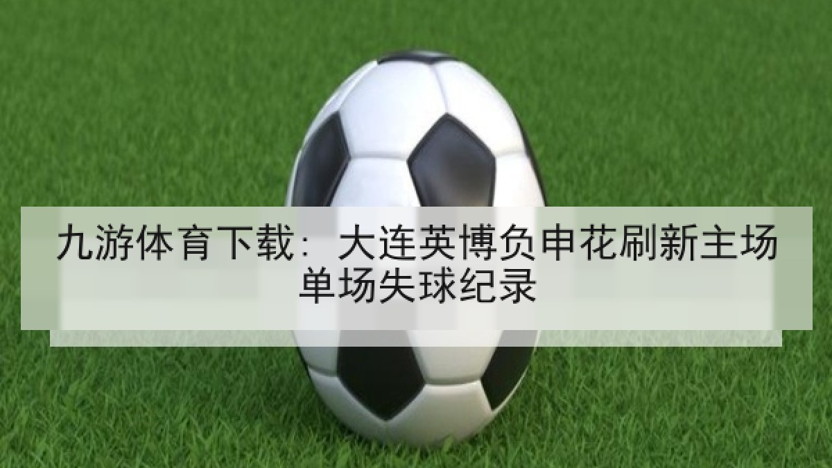九游体育下载: 大连英博负申花刷新主场单场失球纪录 九游体育下载: 大连英博负申花刷新主场单场失球纪录