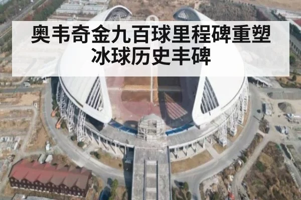 奥韦奇金九百球里程碑重塑冰球历史丰碑