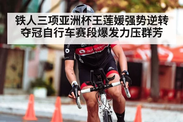 铁人三项亚洲杯王莲媛强势逆转夺冠自行车赛段爆发力压群芳