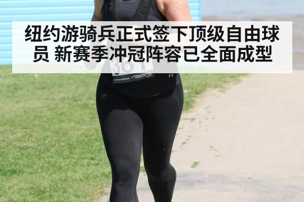 纽约游骑兵正式签下顶级自由球员 新赛季冲冠阵容已全面成型