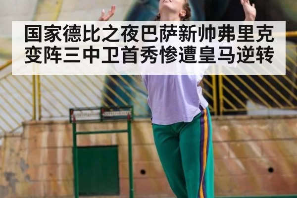 国家德比之夜巴萨新帅弗里克变阵三中卫首秀惨遭皇马逆转