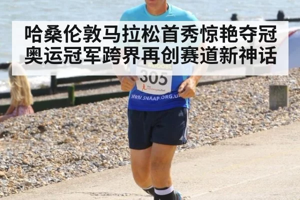 哈桑伦敦马拉松首秀惊艳夺冠 奥运冠军跨界再创赛道新神话