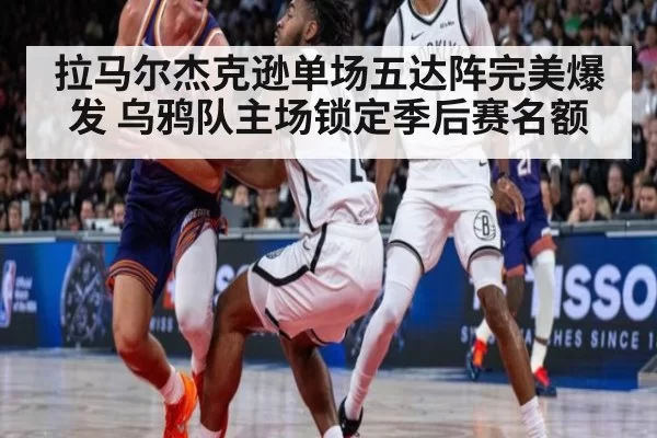拉马尔杰克逊单场五达阵完美爆发 乌鸦队主场锁定季后赛名额
