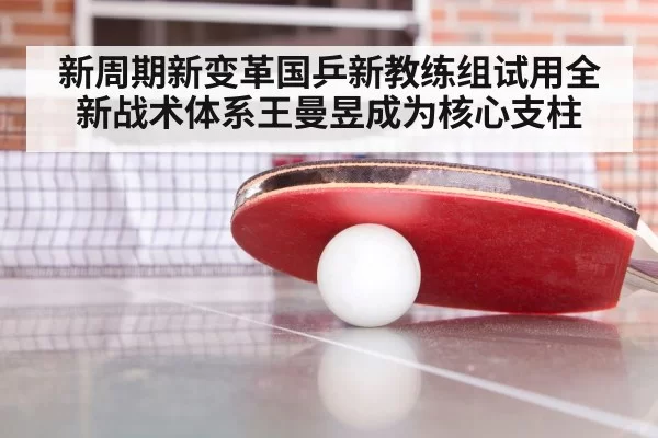 新周期新变革国乒新教练组试用全新战术体系王曼昱成为核心支柱
