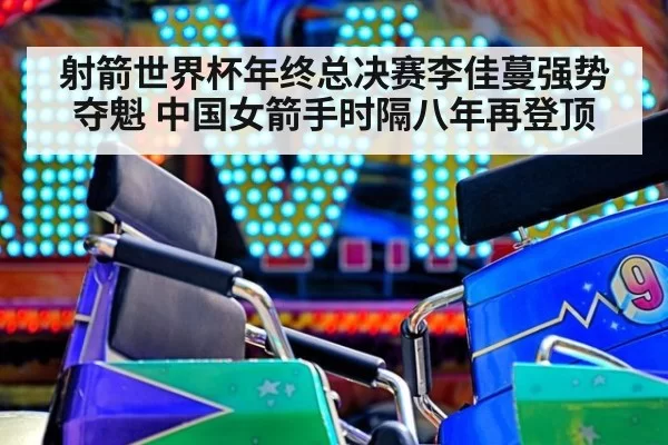 射箭世界杯年终总决赛李佳蔓强势夺魁 中国女箭手时隔八年再登顶